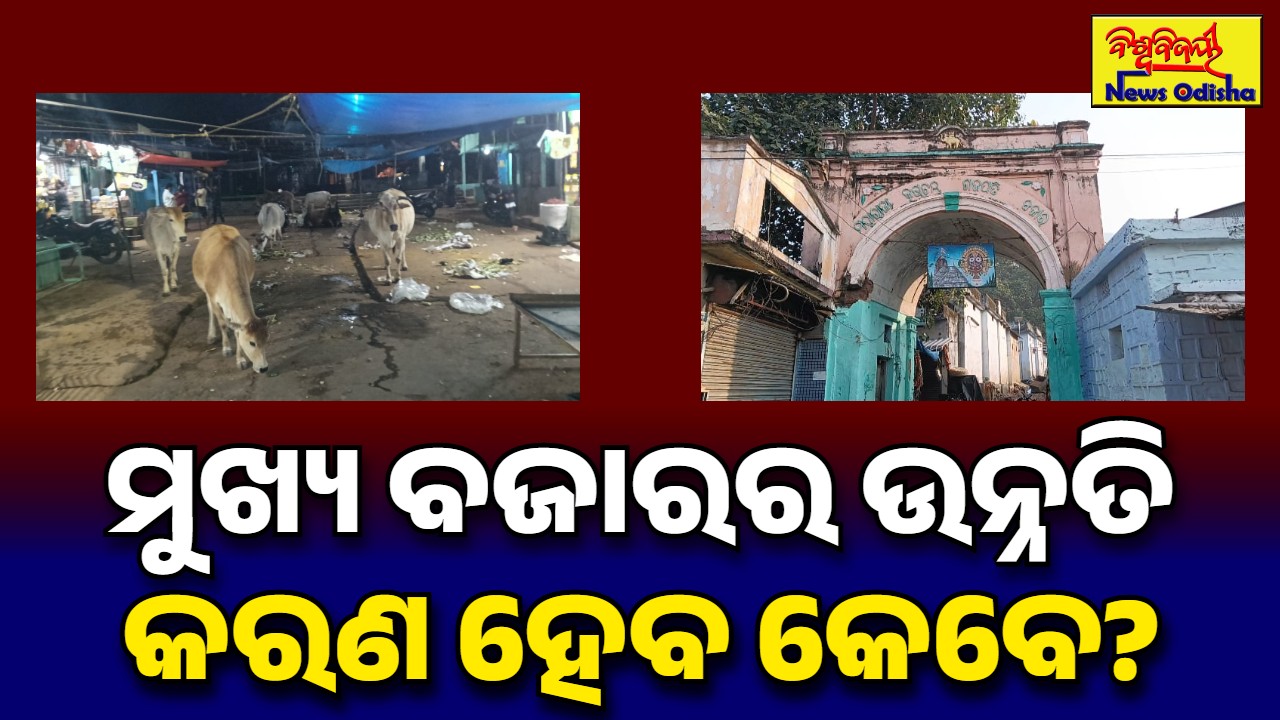 ମୁଖ୍ୟ ବଜାରର ଉନ୍ନତି କରଣ ହେବ କେବେ?