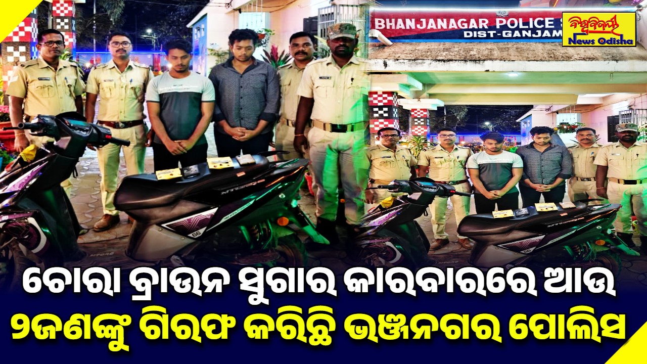 ଚୋରା ବ୍ରାଉନ ସୁଗାର କାରବାରରେ ଆଉ ୨ଜଣଙ୍କୁ ଗିରଫ କରିଛି ଭଞ୍ଜନଗର ପୋଲିସ