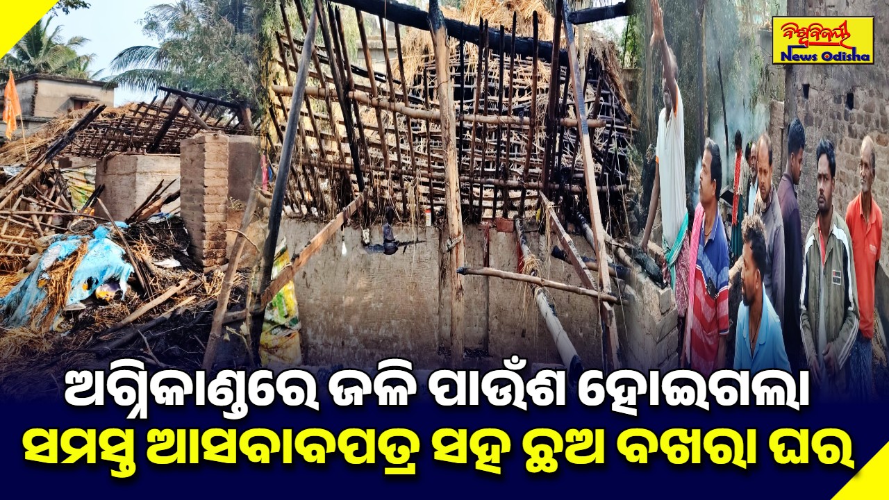 ଅଗ୍ନିକାଣ୍ଡରେ ଜଳି ପାଉଁଶ ହୋଇଗଲା ସମସ୍ତ ଆସବାବପତ୍ର ସହ ଛଅ ବଖରା ଘର