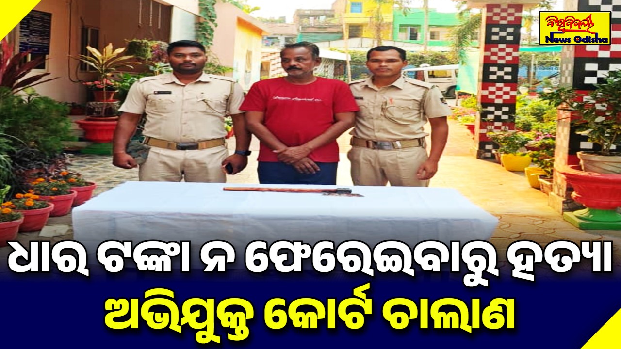 ଧାର ଟଙ୍କା ନ ଫେରେଇବାରୁ ହତ୍ୟା ; ଅଭିଯୁକ୍ତ କୋର୍ଟ ଚାଲାଣ